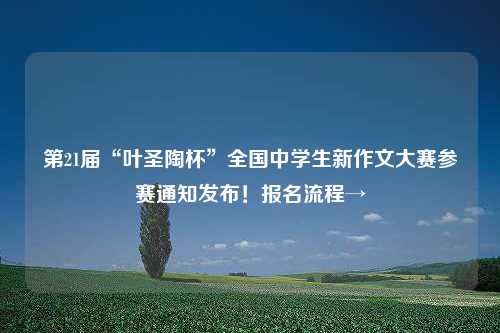 第21届“叶圣陶杯”全国中学生新作文大赛参赛通知发布！报名流程→