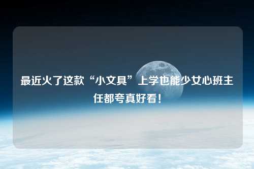 最近火了这款“小文具”上学也能少女心班主任都夸真好看！