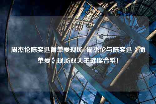 周杰伦陈奕迅简单爱现场_周杰伦与陈奕迅《简单爱》现场双天王璀璨合璧！