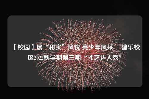 【校园】展“和实”风貌 亮少年风采 ▏建乐校区2022秋学期第三期“才艺达人秀”