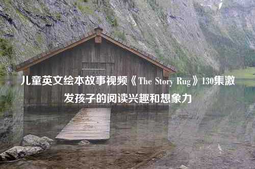 儿童英文绘本故事视频《The Story Rug》130集激发孩子的阅读兴趣和想象力