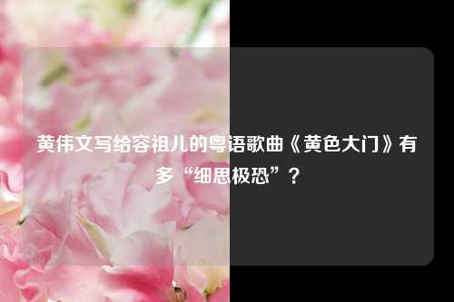 黄伟文写给容祖儿的粤语歌曲《黄色大门》有多“细思极恐”？