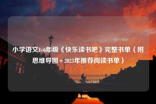 小学语文1-6年级《快乐读书吧》完整书单（附思维导图+2023年推荐阅读书单）