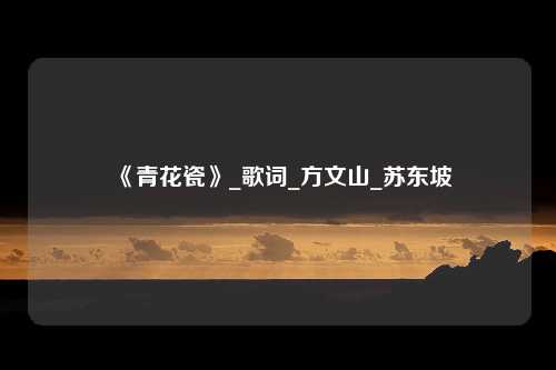 《青花瓷》_歌词_方文山_苏东坡