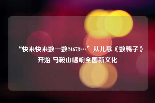 “快来快来数一数24678…”从儿歌《数鸭子》开始 马鞍山唱响全国新文化