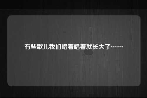 有些歌儿我们唱着唱着就长大了……