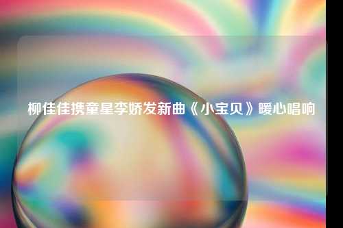 柳佳佳携童星李娇发新曲《小宝贝》暖心唱响