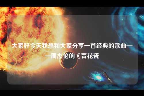 大家好今天我想和大家分享一首经典的歌曲——周杰伦的《青花瓷