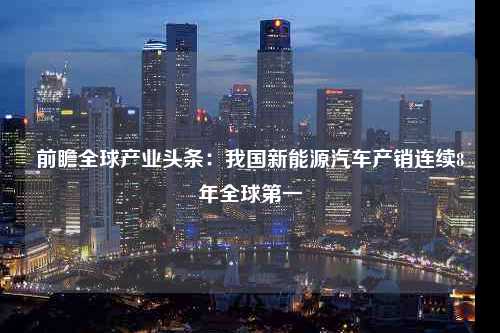 前瞻全球产业头条：我国新能源汽车产销连续8年全球第一