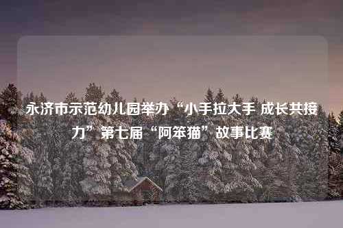 永济市示范幼儿园举办“小手拉大手 成长共接力”第七届“阿笨猫”故事比赛