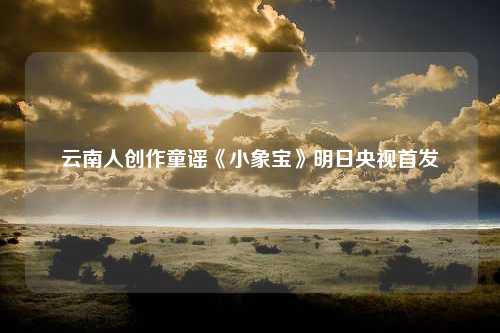 云南人创作童谣《小象宝》明日央视首发