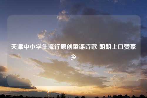 天津中小学生流行原创童谣诗歌 朗朗上口赞家乡