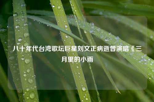 八十年代台湾歌坛巨星刘文正病逝曾演唱《三月里的小雨