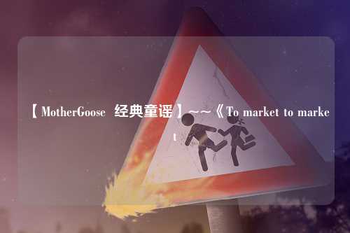 【MotherGoose  经典童谣】~~《To market to market