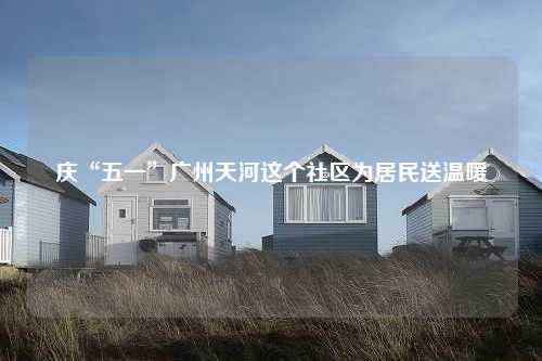 庆“五一”广州天河这个社区为居民送温暖