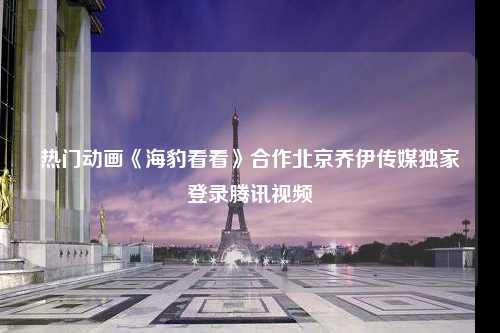热门动画《海豹看看》合作北京乔伊传媒独家登录腾讯视频
