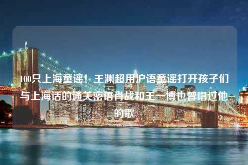 100只上海童谣！王渊超用沪语童谣打开孩子们与上海话的通关密语肖战和王一博也曾唱过他的歌