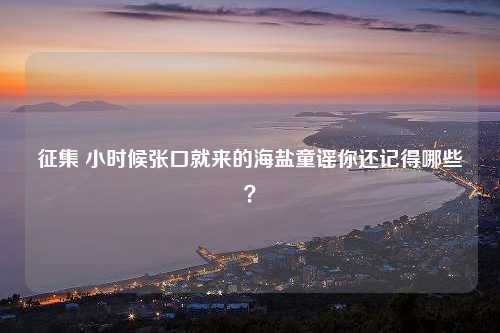 征集 小时候张口就来的海盐童谣你还记得哪些？