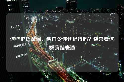 这些沪语童谣、绕口令你还记得吗？快来看这群萌娃表演