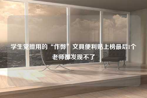 学生党擅用的“作弊”文具便利贴上榜最后1个老师都发现不了