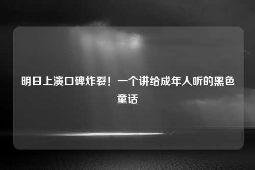 明日上演口碑炸裂！一个讲给成年人听的黑色童话