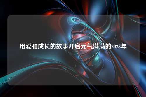 用爱和成长的故事开启元气满满的2023年