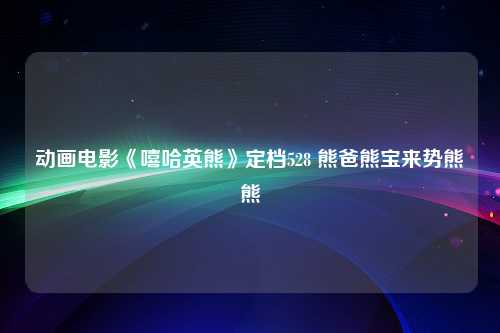 动画电影《嘻哈英熊》定档528 熊爸熊宝来势熊熊